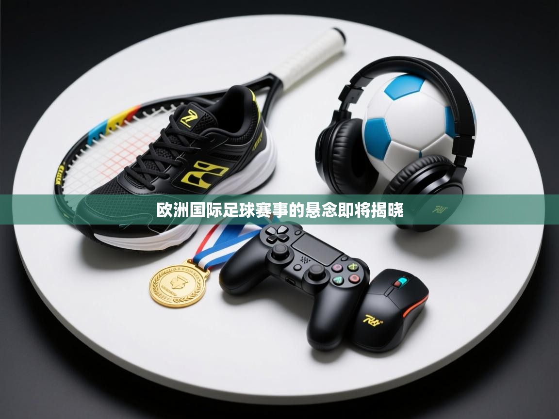 欧洲国际足球赛事的悬念即将揭晓  第1张