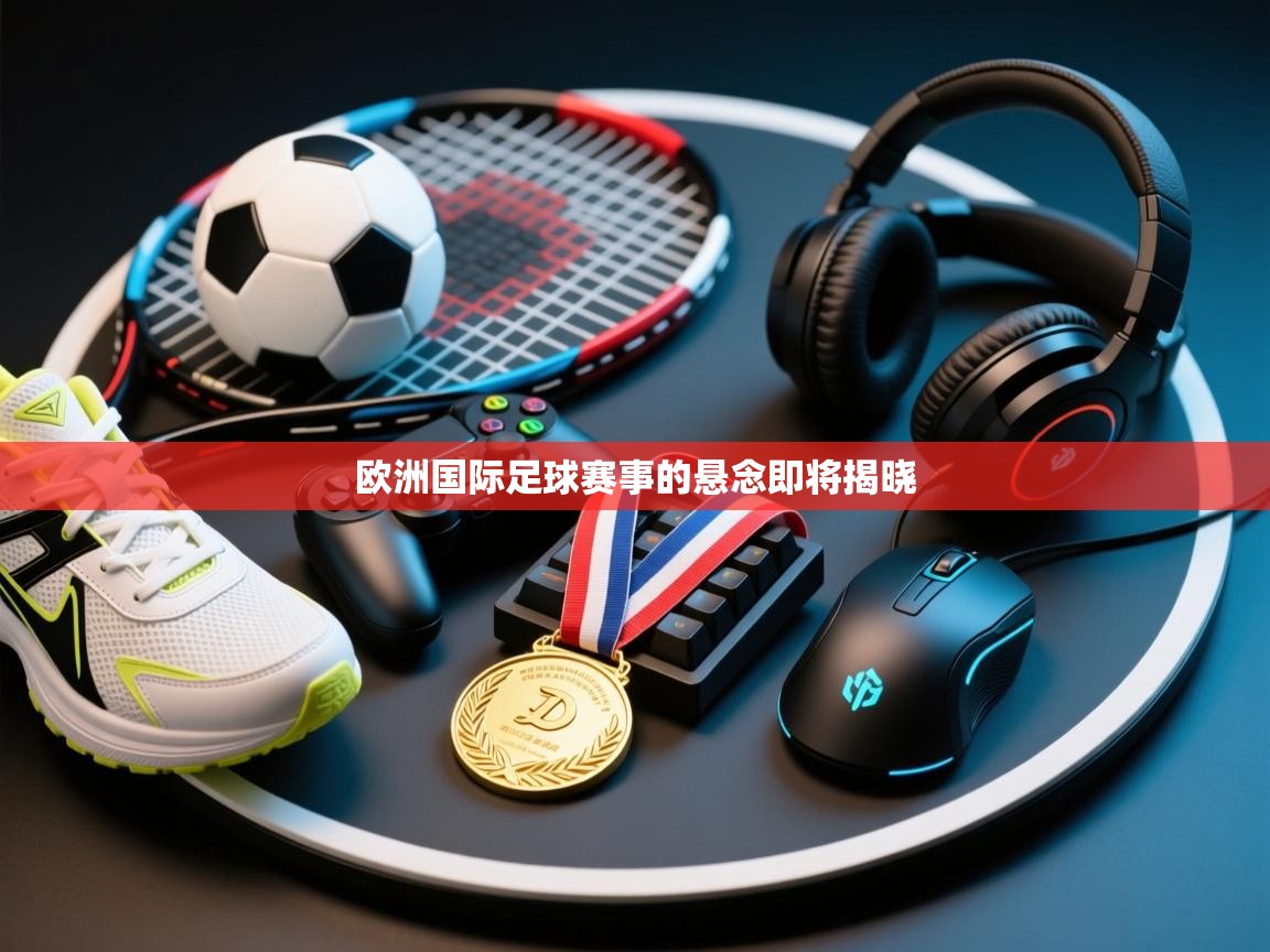欧洲国际足球赛事的悬念即将揭晓  第2张