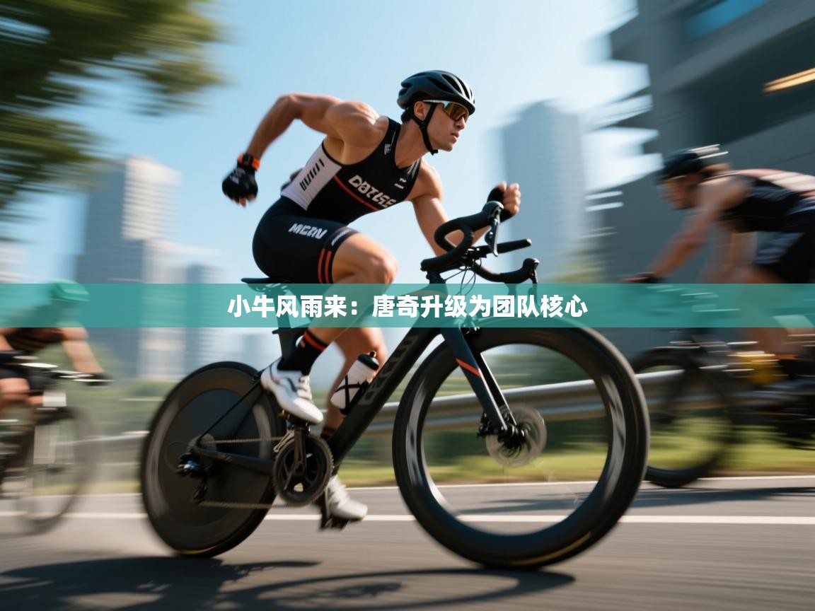 小牛风雨来：唐奇升级为团队核心  第2张